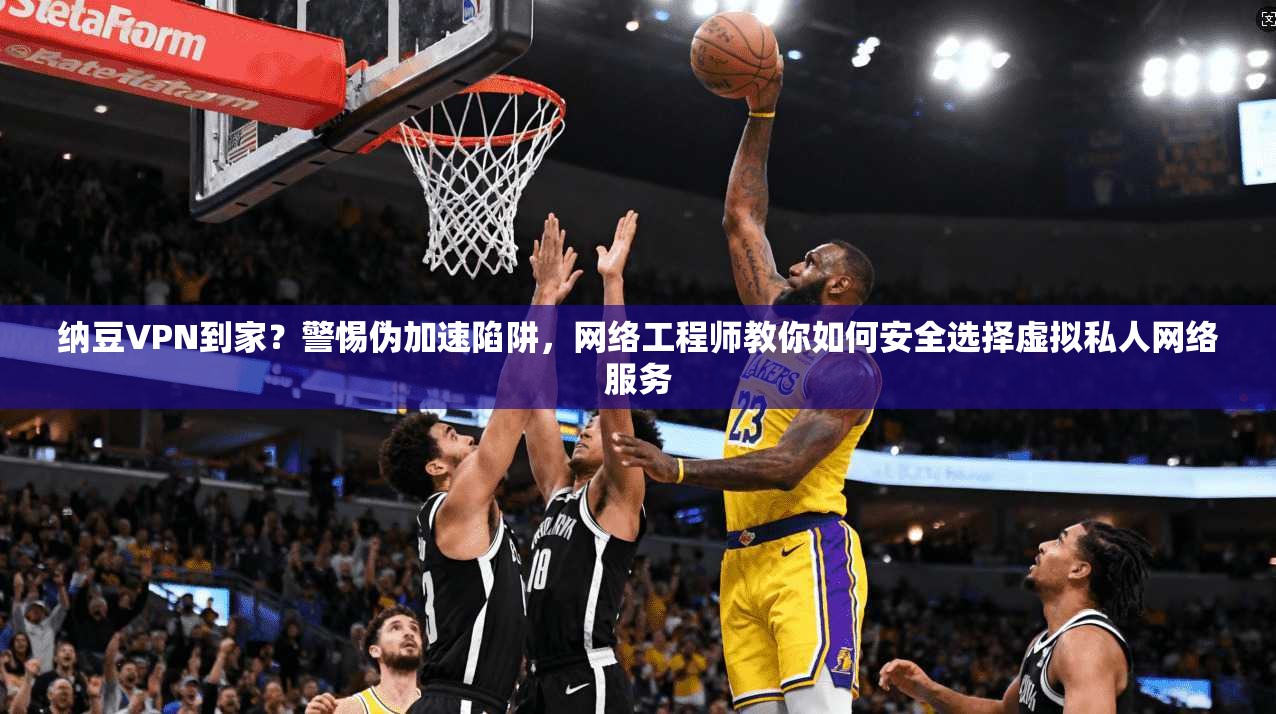 纳豆VPN到家？警惕伪加速陷阱，网络工程师教你如何安全选择虚拟私人网络服务  第1张