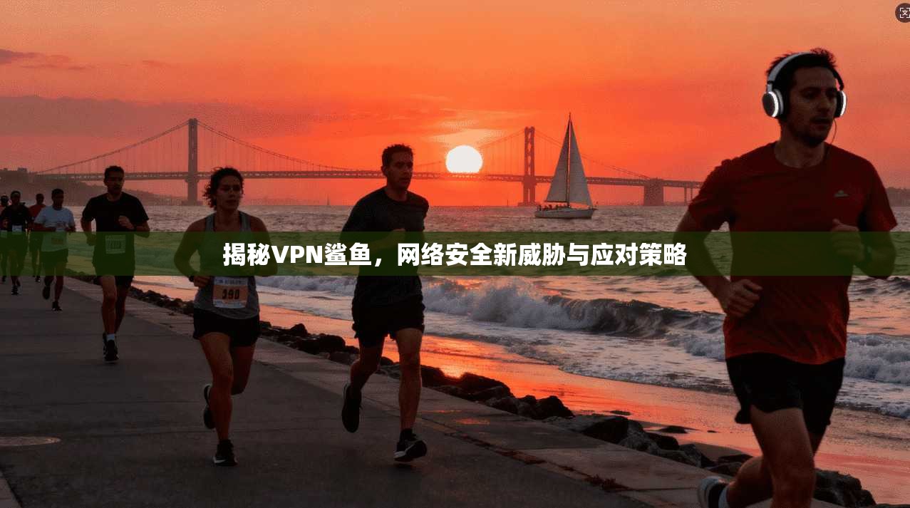 揭秘VPN鲨鱼，网络安全新威胁与应对策略  第1张