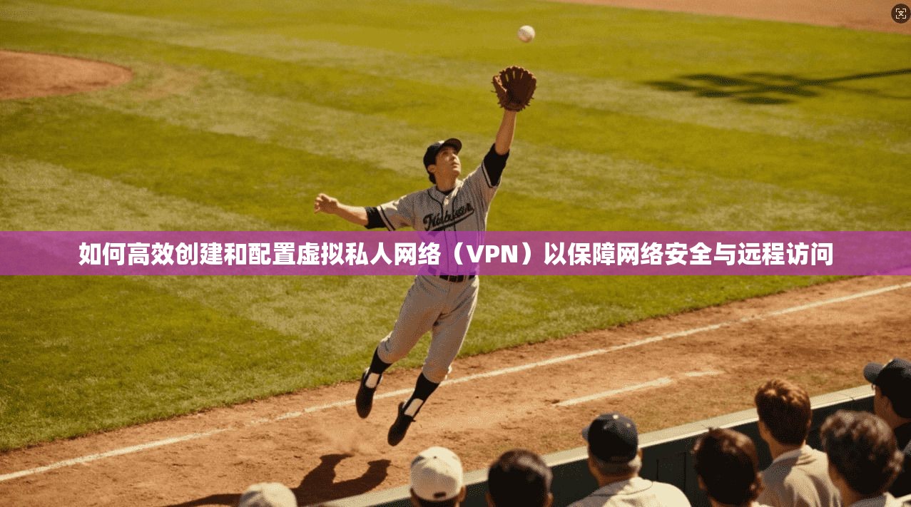 如何高效创建和配置虚拟私人网络（VPN）以保障网络安全与远程访问  第1张