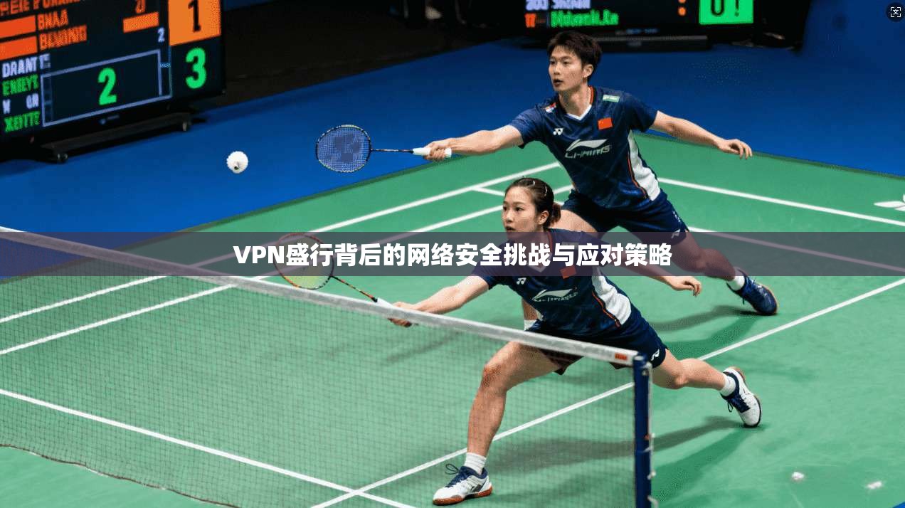 VPN盛行背后的网络安全挑战与应对策略  第1张