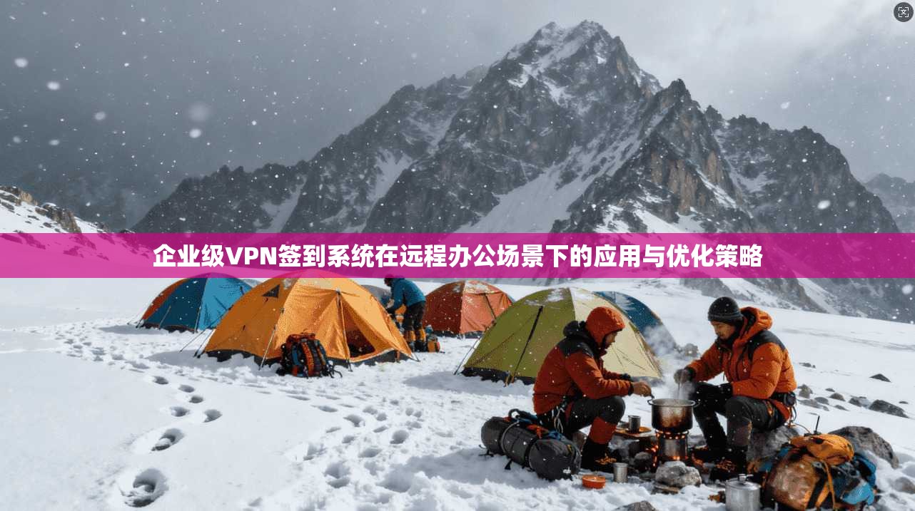 企业级VPN签到系统在远程办公场景下的应用与优化策略  第1张