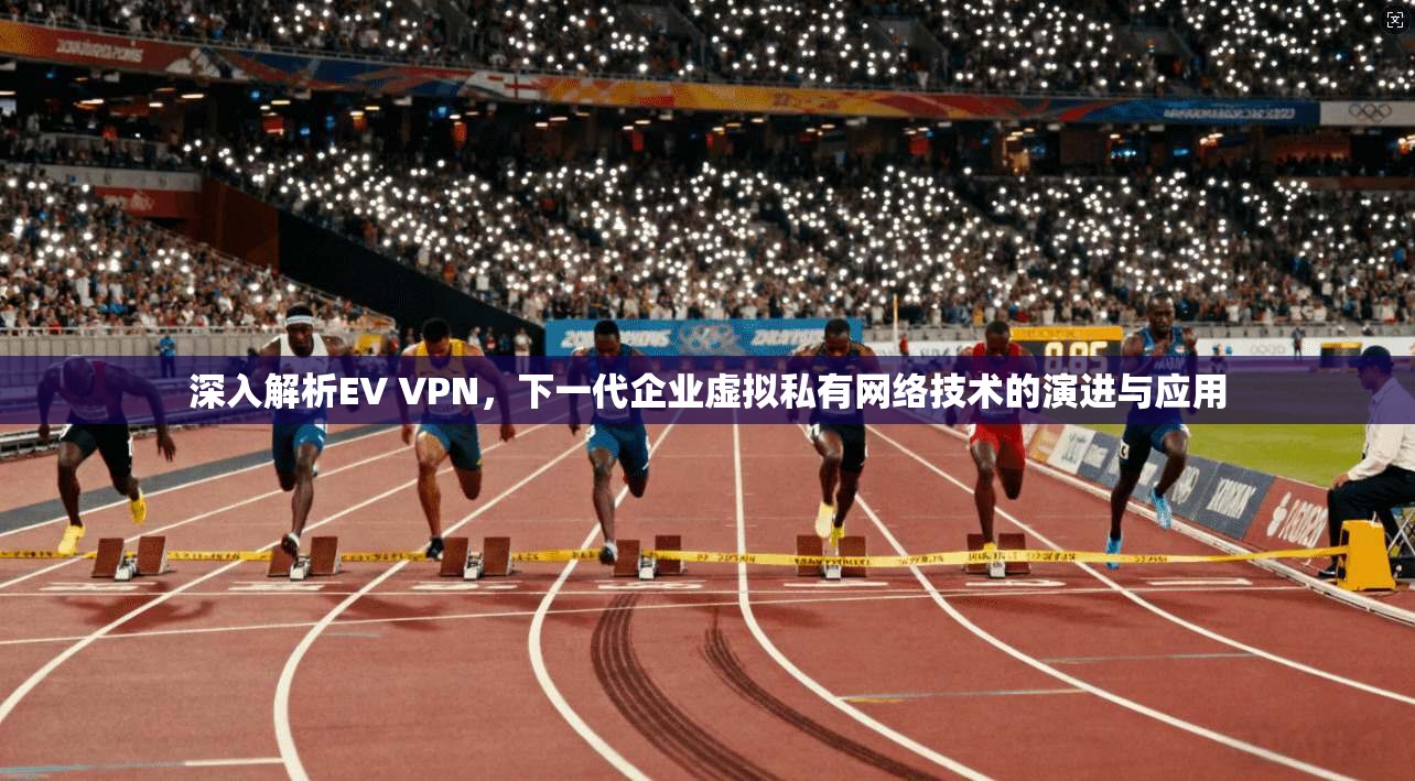 深入解析EV VPN，下一代企业虚拟私有网络技术的演进与应用  第1张