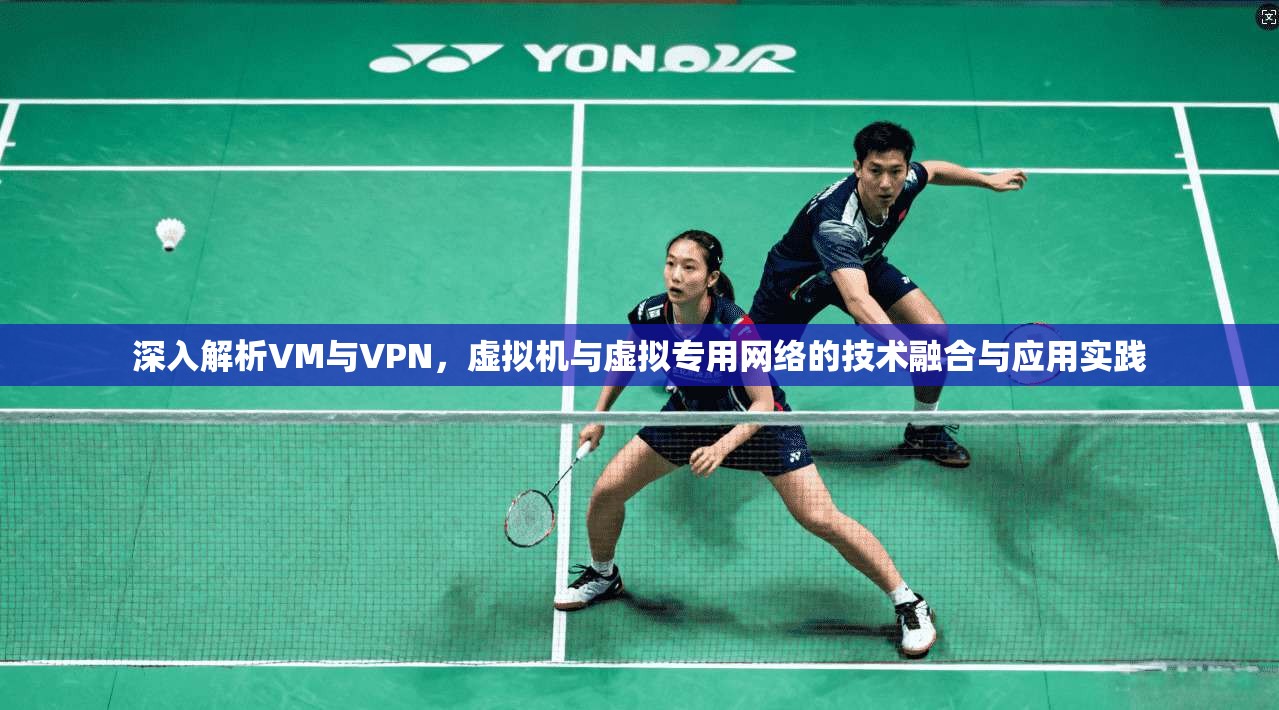 深入解析VM与VPN,虚拟机与虚拟专用网络的技术融合与应用实践 第1张 深入解析VM与VPN,虚拟机与虚拟专用网络的技术融合与应用实践 第1张