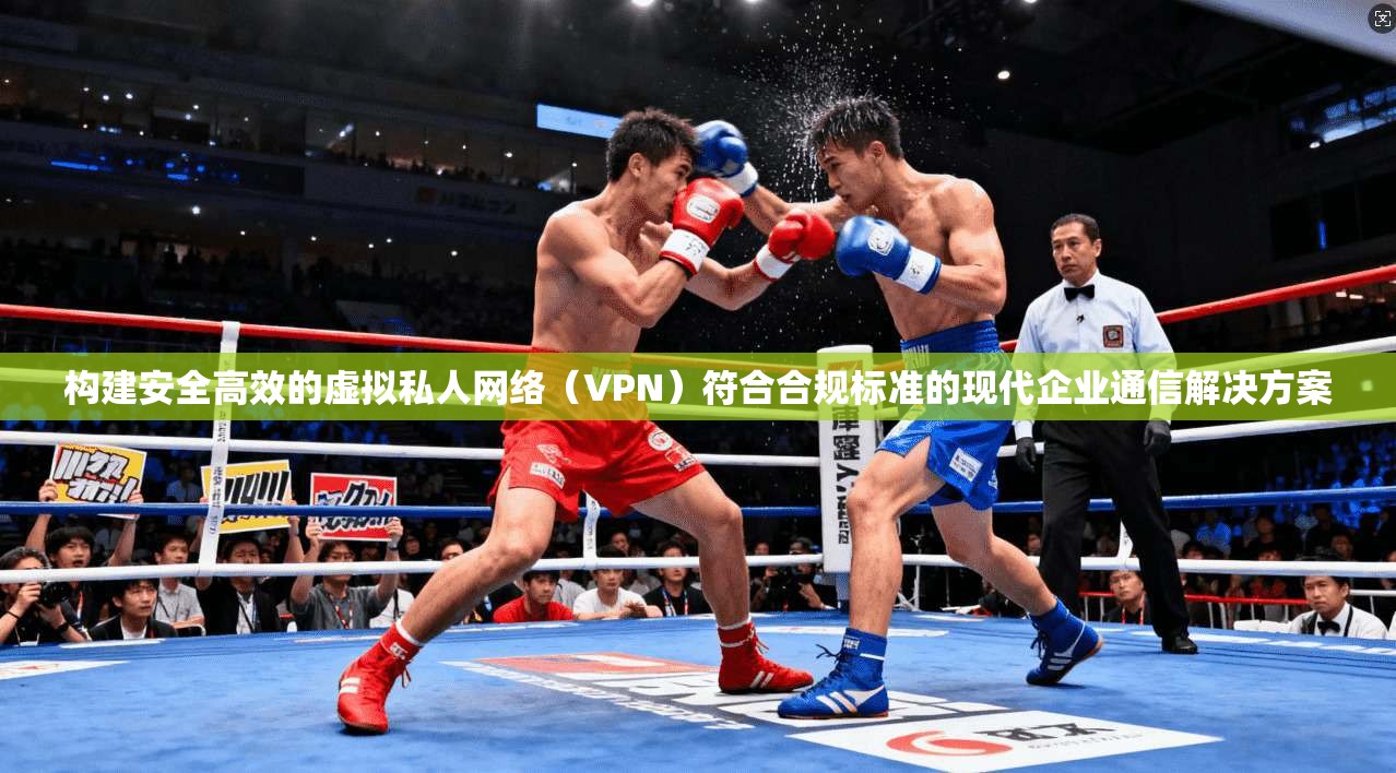 构建安全高效的虚拟私人网络(VPN)符合合规标准的现代企业通信解决方案 第1张 构建安全高效的虚拟私人网络(VPN)符合合规标准的现代企业通信解决方案 第1张
