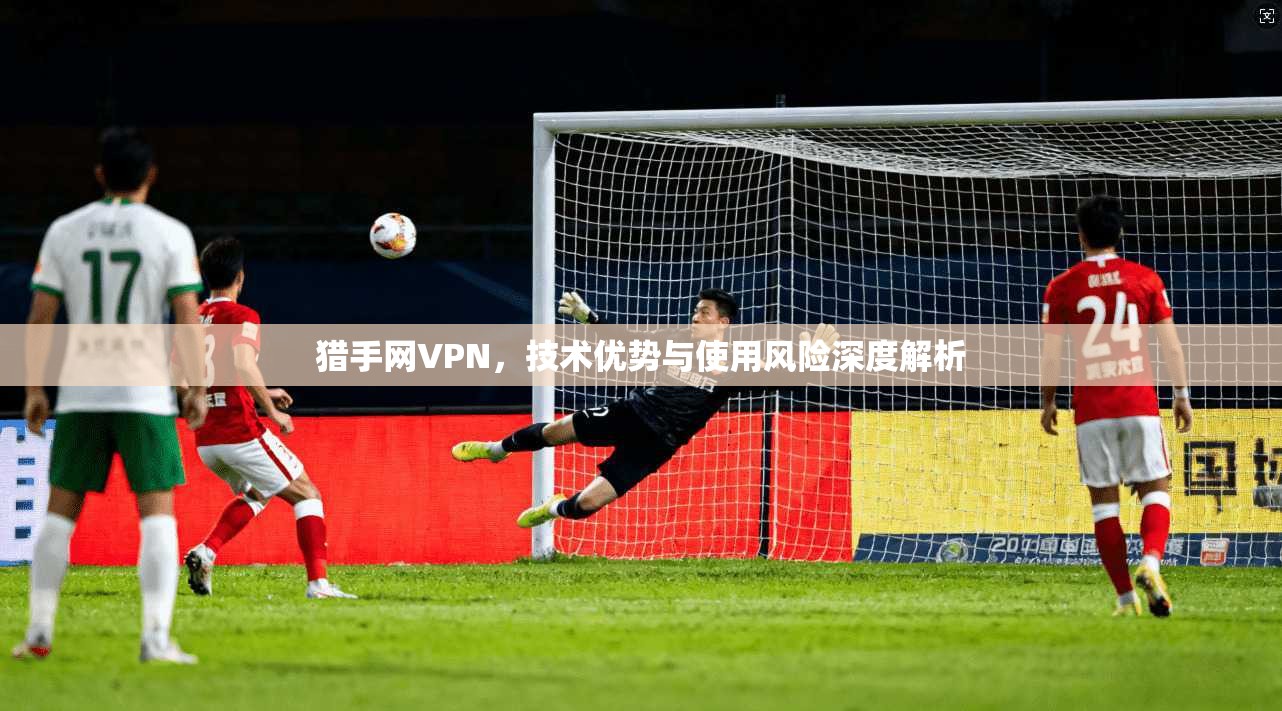 猎手网VPN，技术优势与使用风险深度解析  第1张