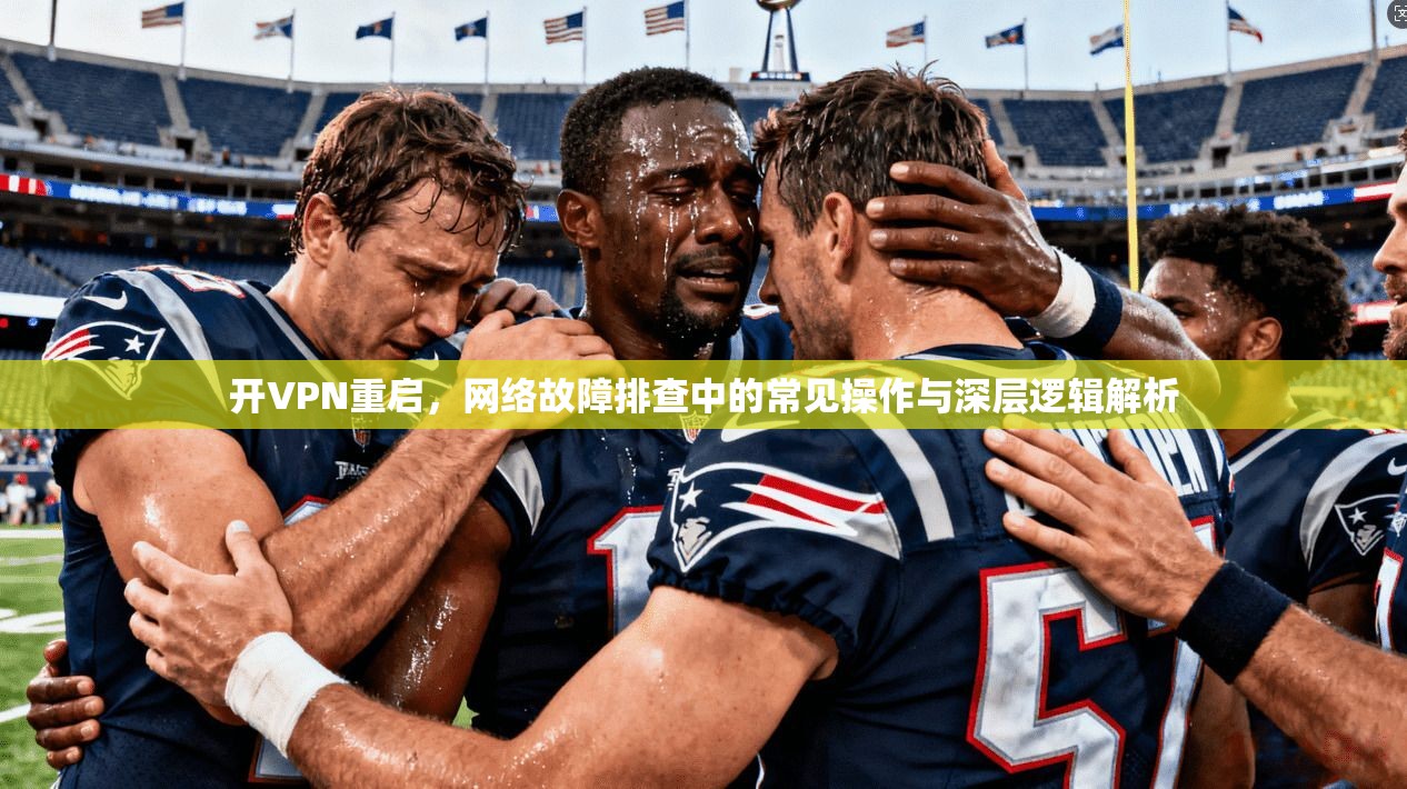 开VPN重启，网络故障排查中的常见操作与深层逻辑解析  第1张