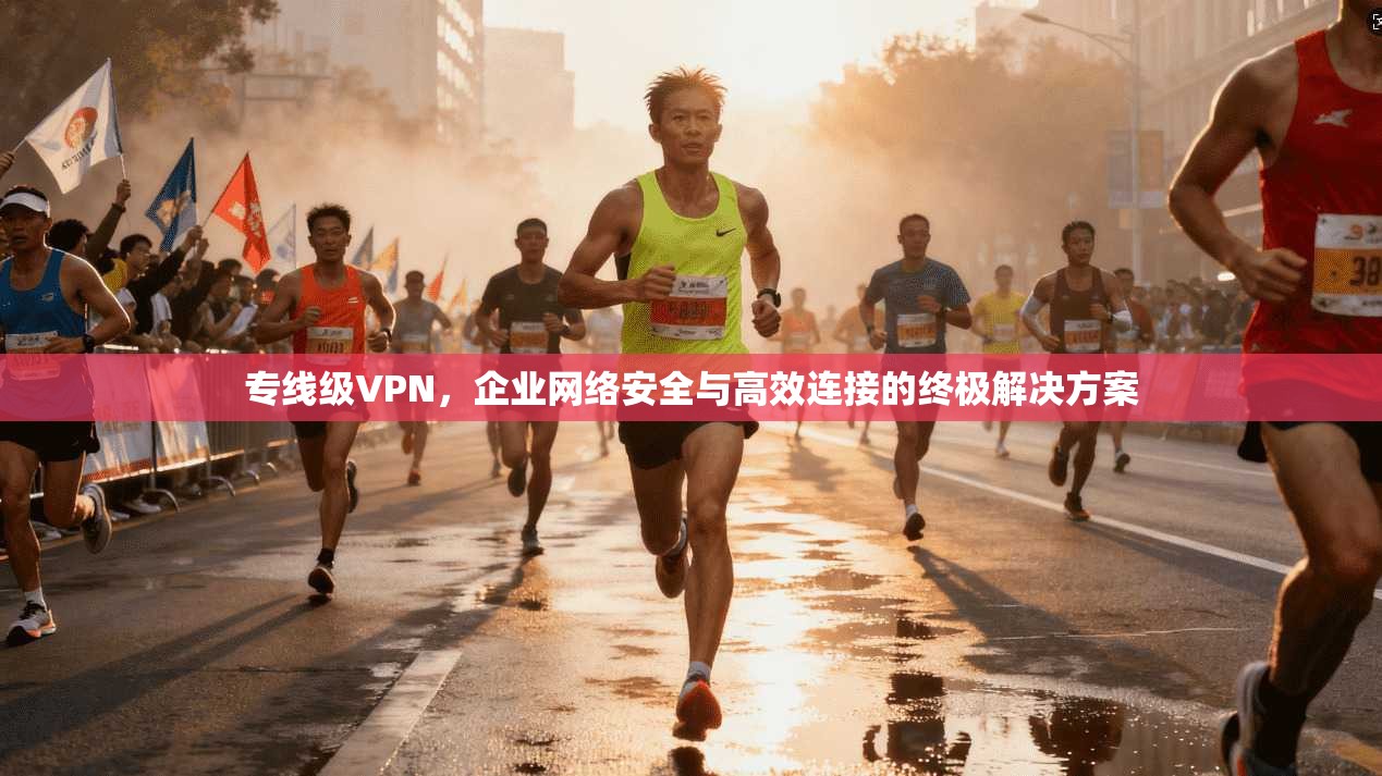 专线级VPN，企业网络安全与高效连接的终极解决方案  第1张