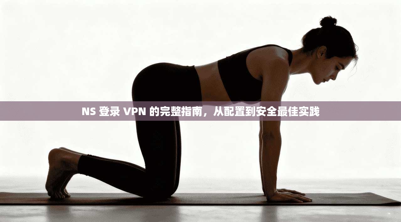 NS 登录 VPN 的完整指南,从配置到安全最佳实践 第1张 NS 登录 VPN 的完整指南,从配置到安全最佳实践 第1张