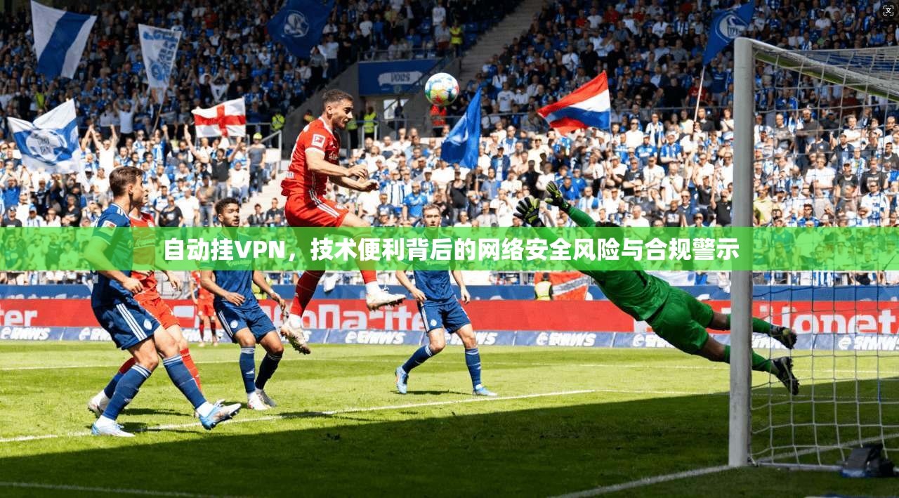 自动挂VPN，技术便利背后的网络安全风险与合规警示  第1张