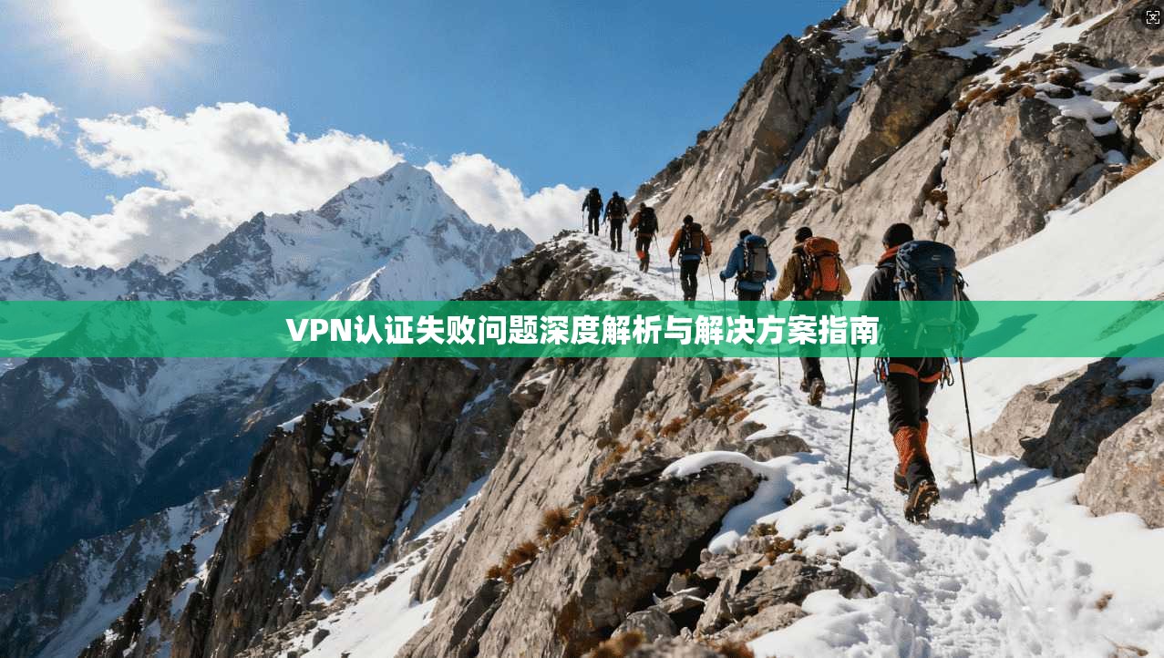 VPN认证失败问题深度解析与解决方案指南  第1张