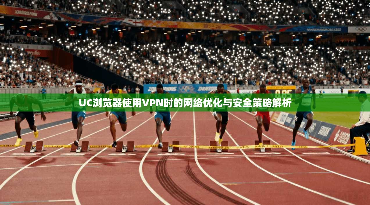 UC浏览器使用VPN时的网络优化与安全策略解析 第1张 UC浏览器使用VPN时的网络优化与安全策略解析 第1张