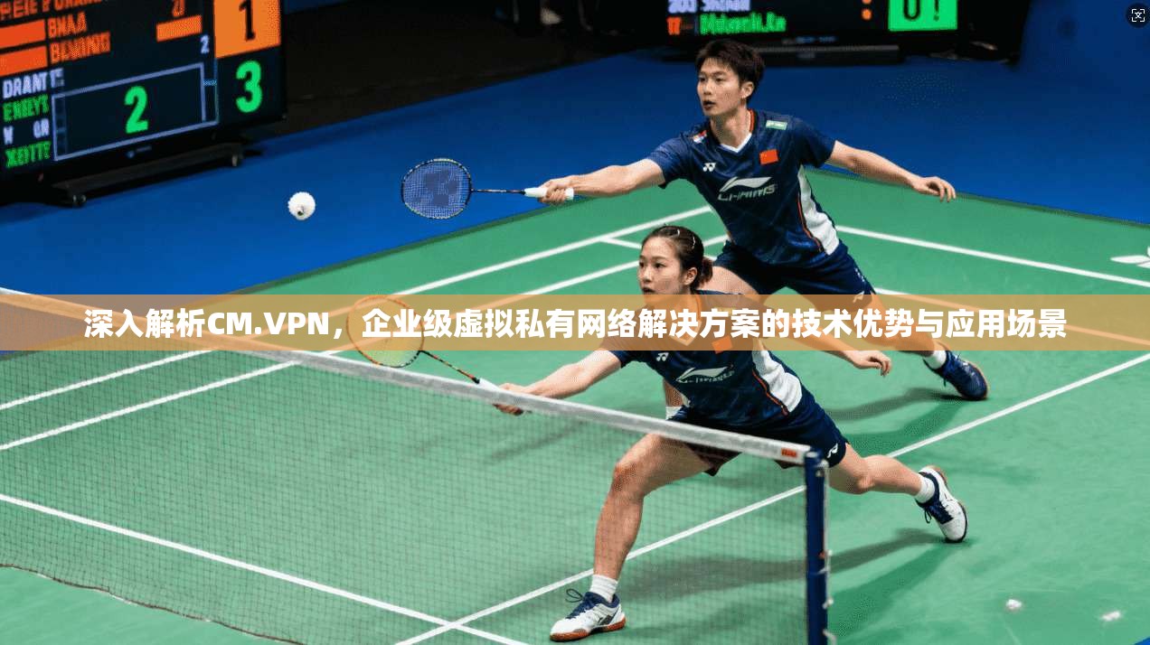 深入解析CM.VPN,企业级虚拟私有网络解决方案的技术优势与应用场景 第1张 深入解析CM.VPN,企业级虚拟私有网络解决方案的技术优势与应用场景 第1张