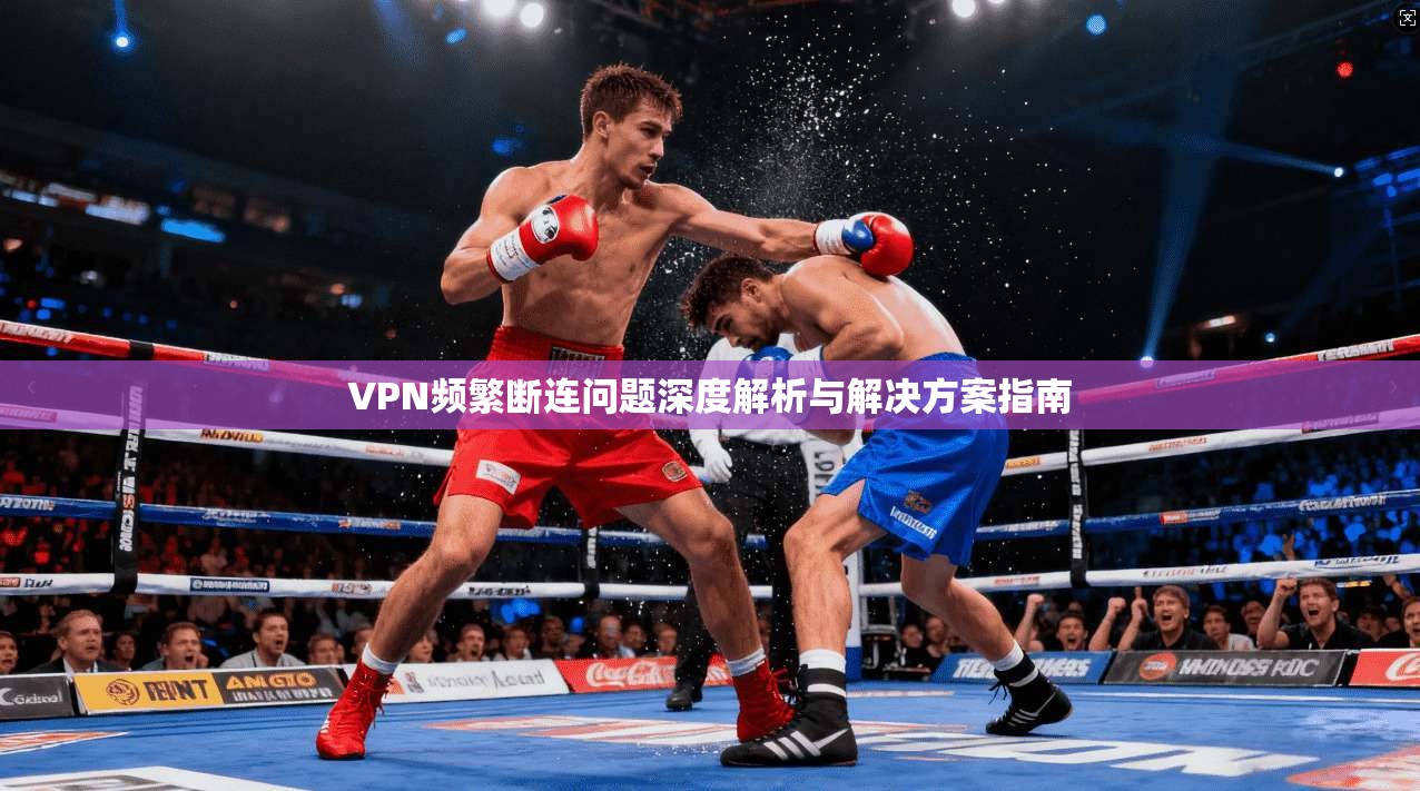 VPN频繁断连问题深度解析与解决方案指南 第1张 VPN频繁断连问题深度解析与解决方案指南 第1张