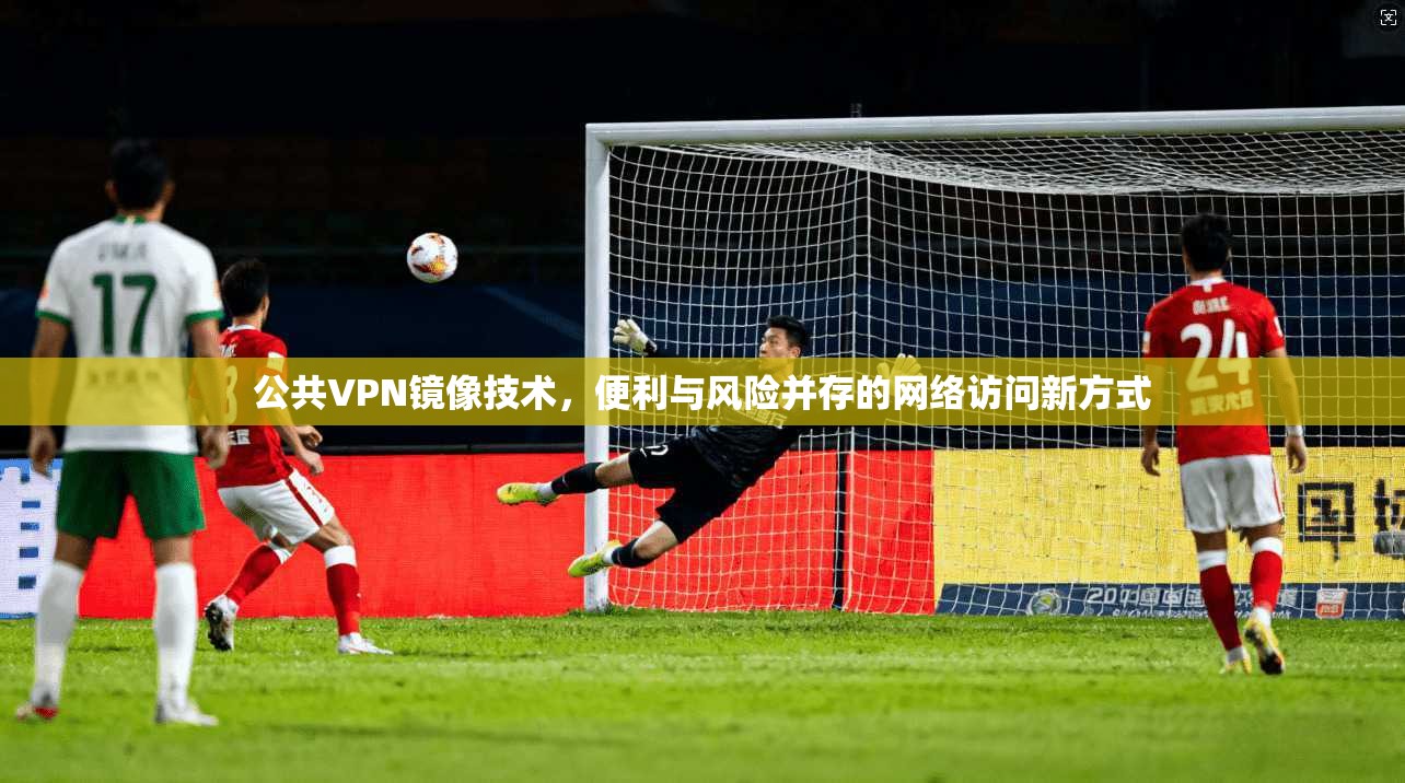 公共VPN镜像技术，便利与风险并存的网络访问新方式  第1张