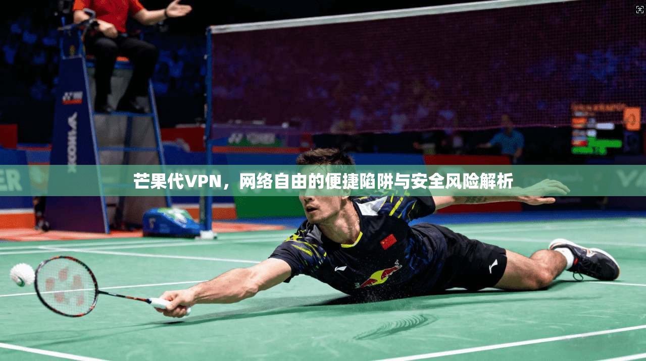 芒果代VPN，网络自由的便捷陷阱与安全风险解析  第1张