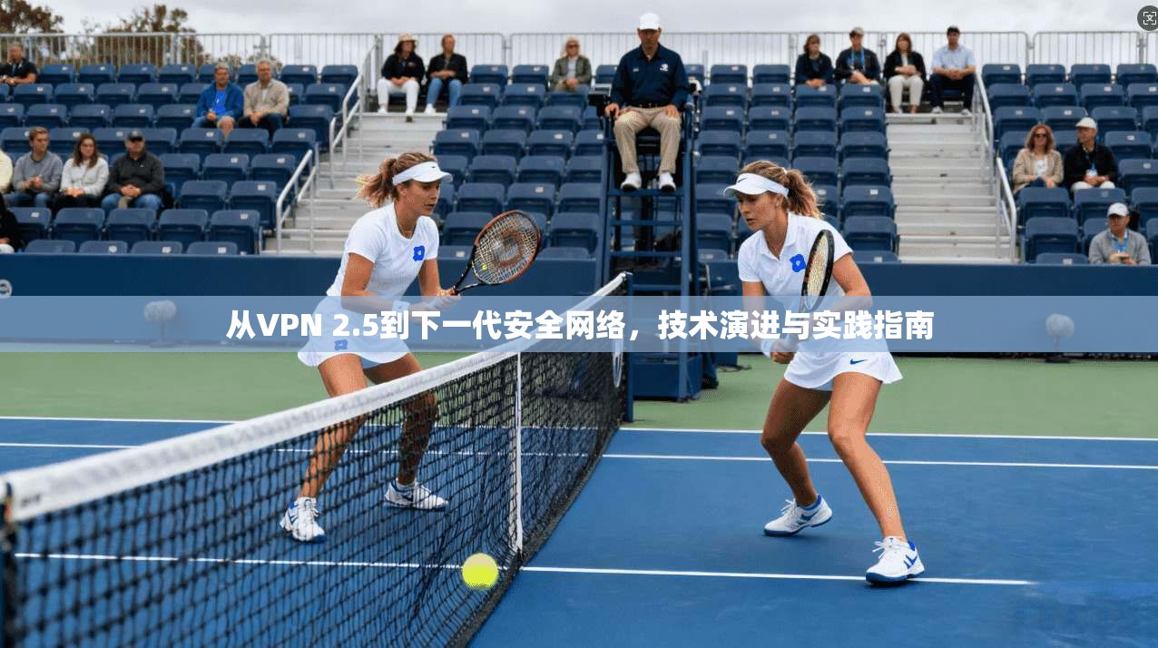 从VPN 2.5到下一代安全网络,技术演进与实践指南 第1张 从VPN 2.5到下一代安全网络,技术演进与实践指南 第1张