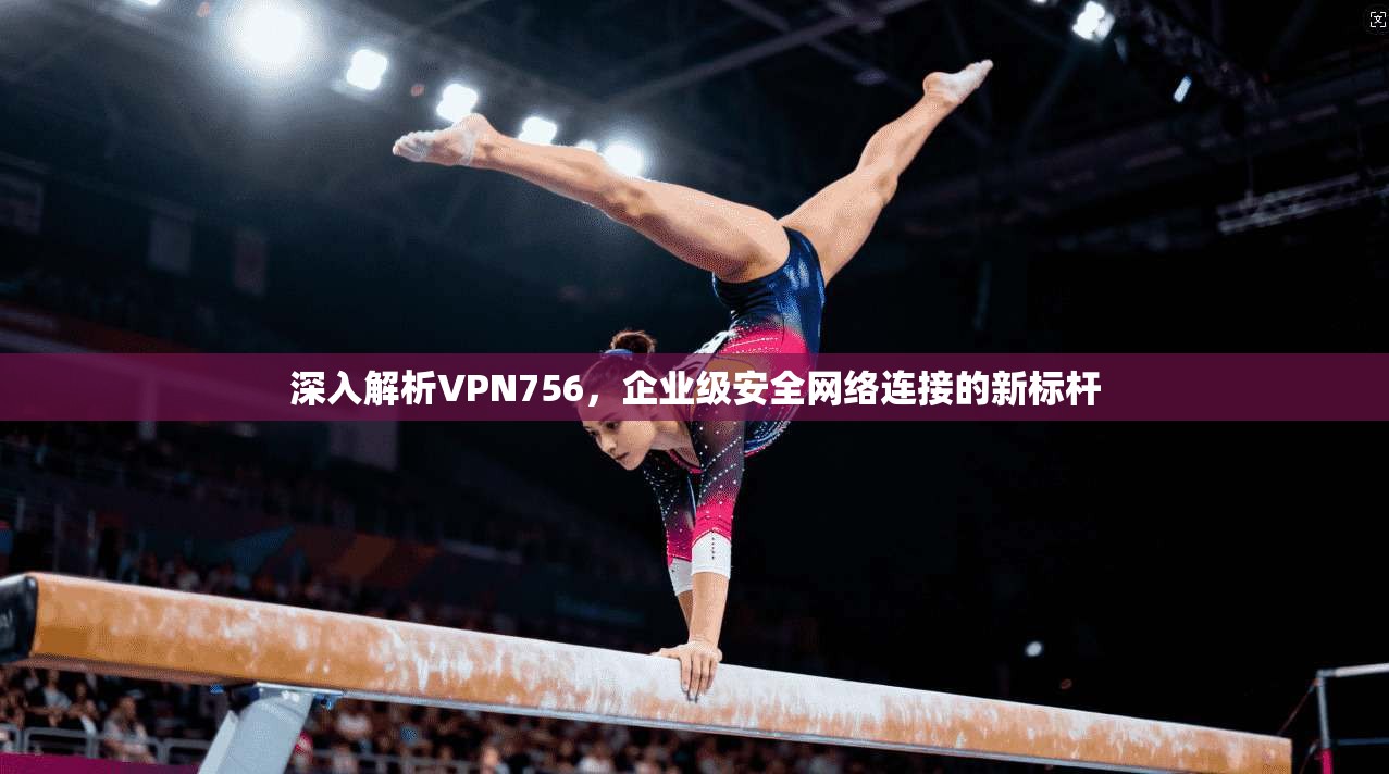 深入解析VPN756，企业级安全网络连接的新标杆  第1张