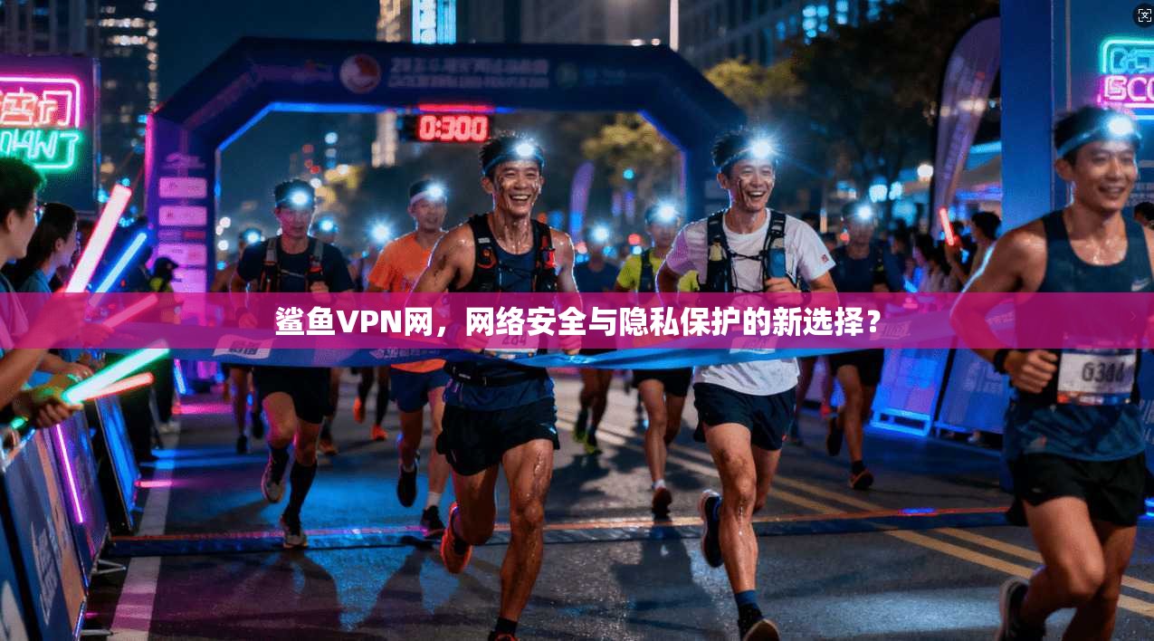 鲨鱼VPN网,网络安全与隐私保护的新选择? 第1张 鲨鱼VPN网,网络安全与隐私保护的新选择? 第1张