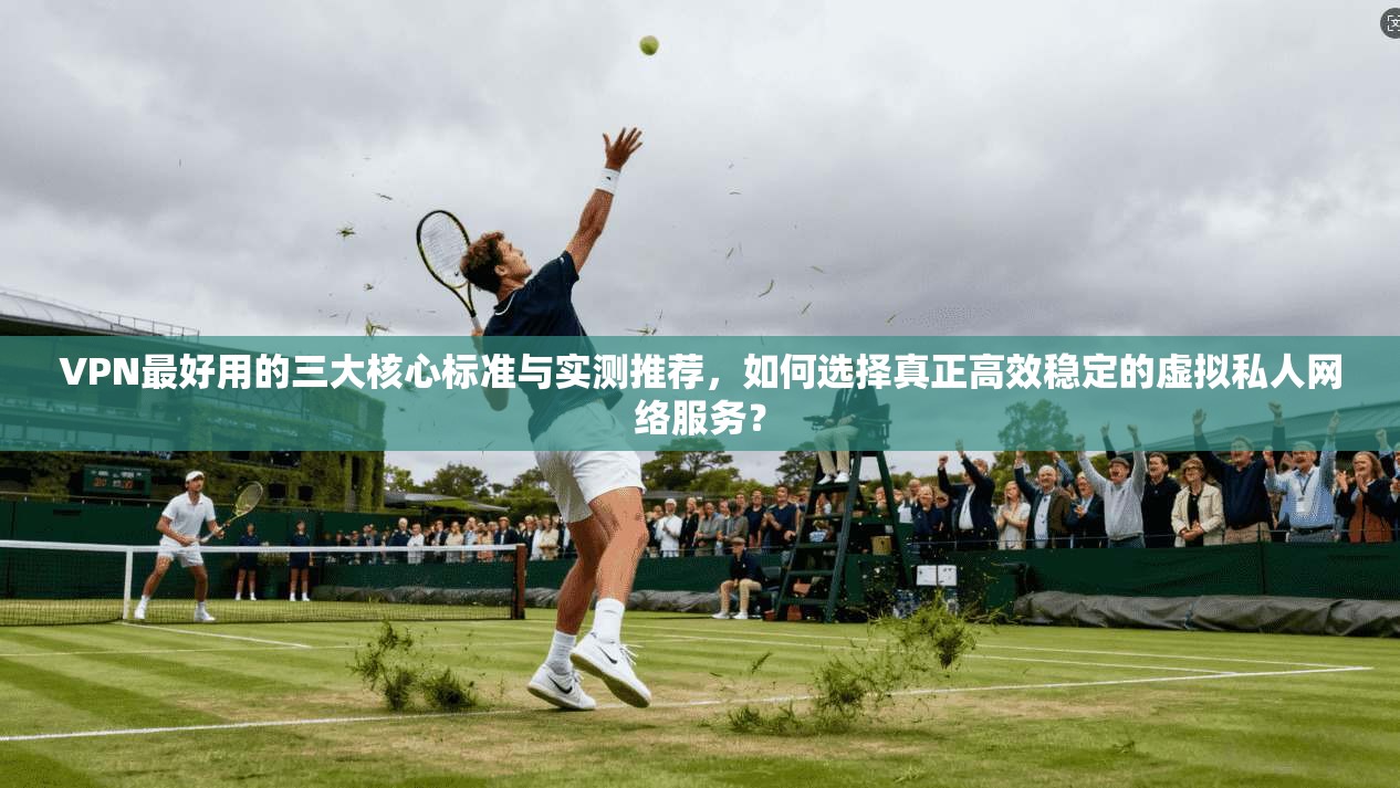 VPN最好用的三大核心标准与实测推荐，如何选择真正高效稳定的虚拟私人网络服务？  第1张