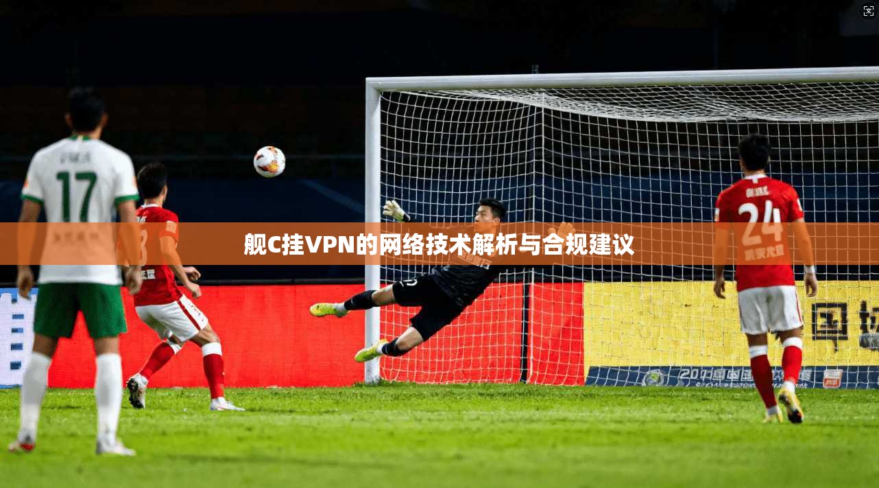 舰C挂VPN的网络技术解析与合规建议  第1张