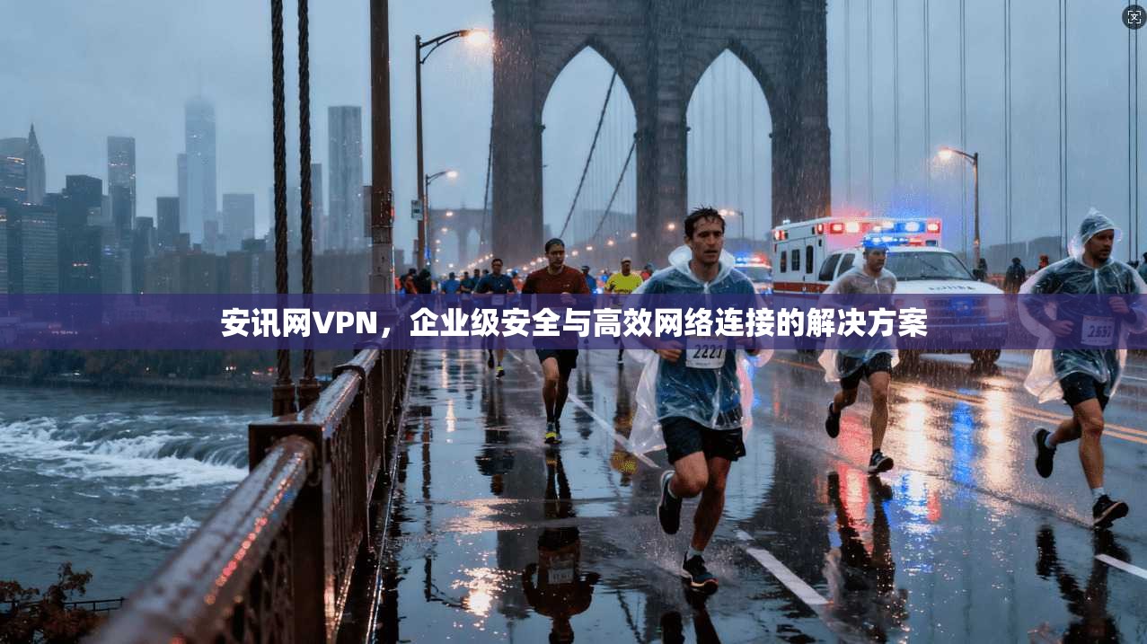 安讯网VPN,企业级安全与高效网络连接的解决方案 第1张 安讯网VPN,企业级安全与高效网络连接的解决方案 第1张