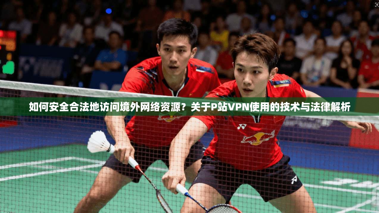 如何安全合法地访问境外网络资源?关于P站VPN使用的技术与法律解析 第1张 如何安全合法地访问境外网络资源?关于P站VPN使用的技术与法律解析 第1张