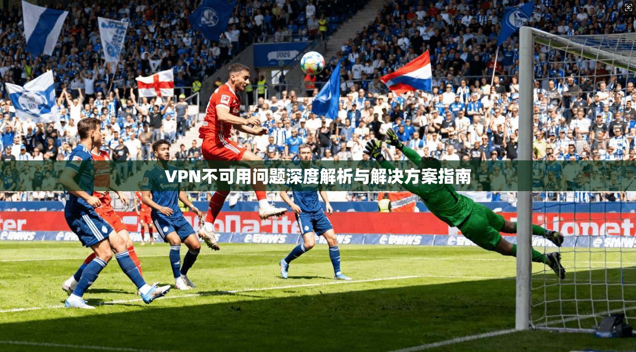 VPN不可用问题深度解析与解决方案指南  第1张