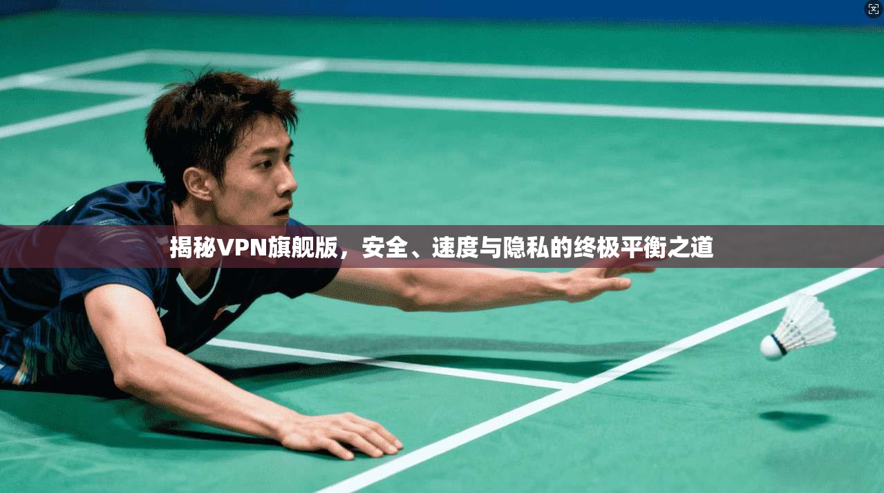 揭秘VPN旗舰版，安全、速度与隐私的终极平衡之道  第1张