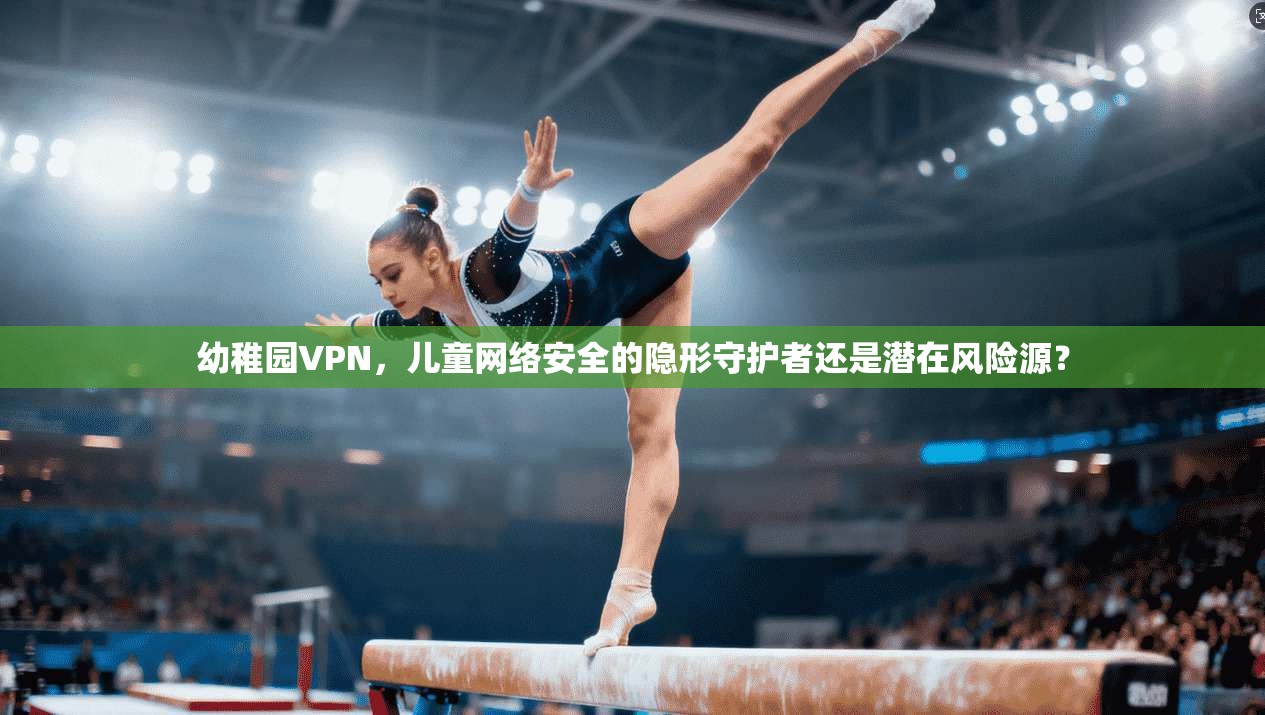 幼稚园VPN，儿童网络安全的隐形守护者还是潜在风险源？  第1张