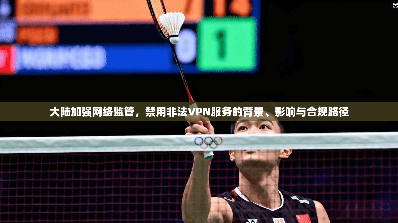 大陆加强网络监管，禁用非法VPN服务的背景、影响与合规路径  第1张
