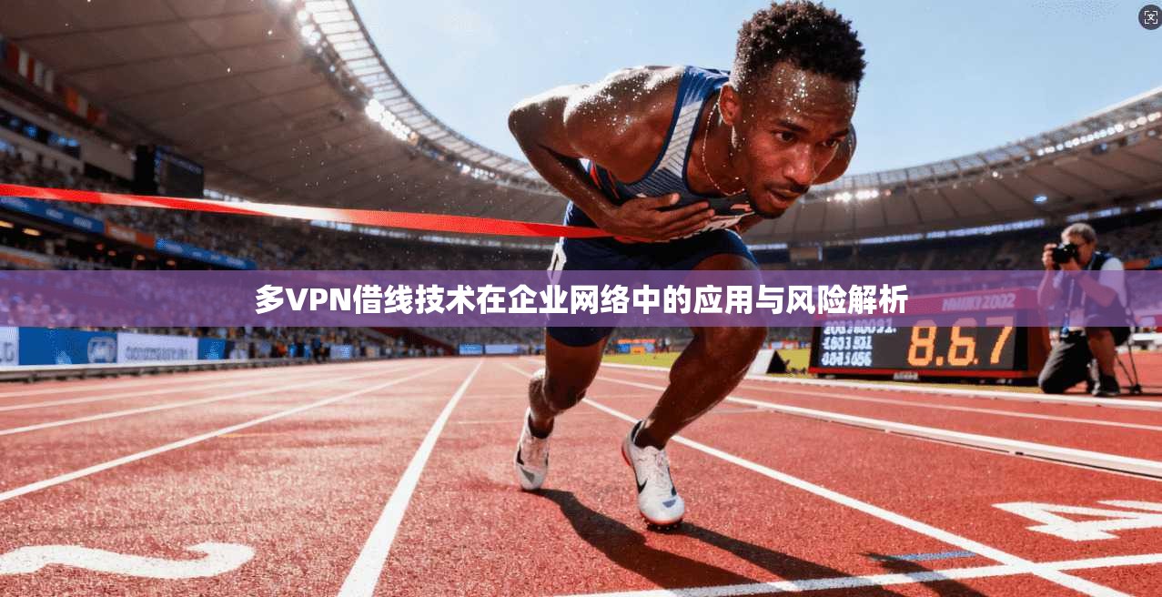 多VPN借线技术在企业网络中的应用与风险解析  第1张