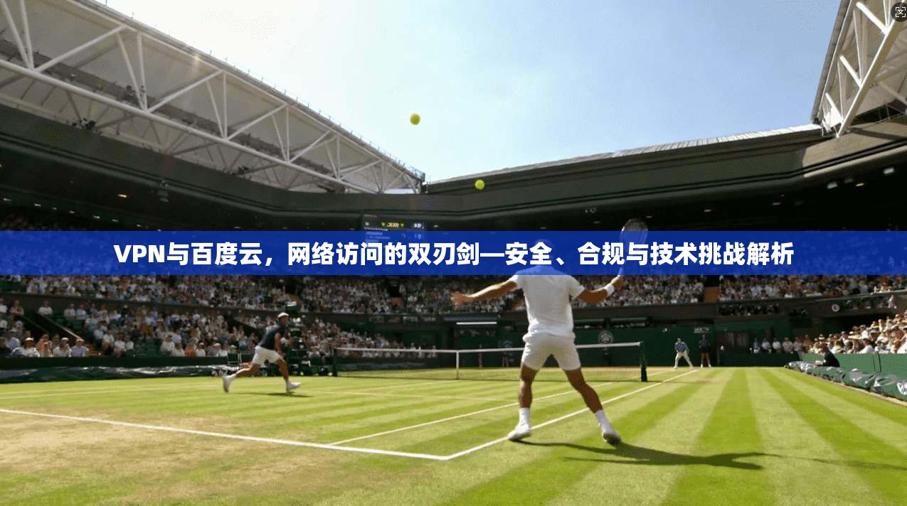 VPN与百度云，网络访问的双刃剑—安全、合规与技术挑战解析  第1张
