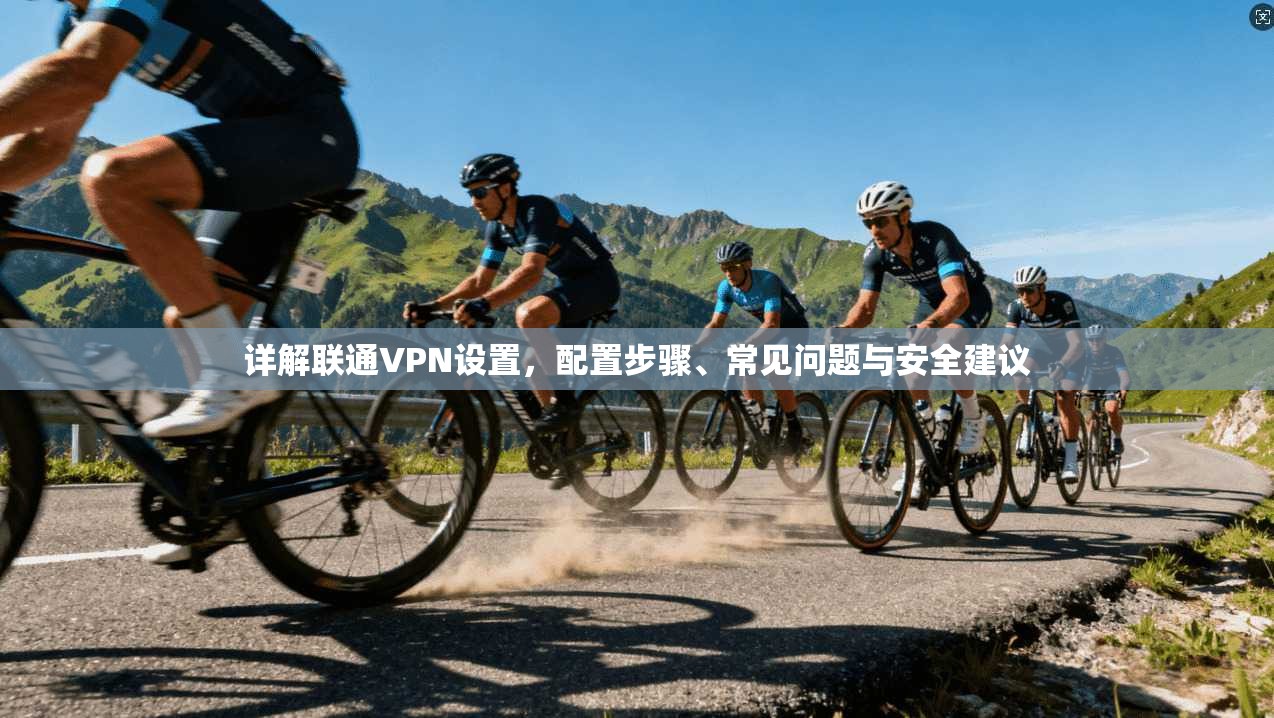 详解联通VPN设置，配置步骤、常见问题与安全建议  第1张