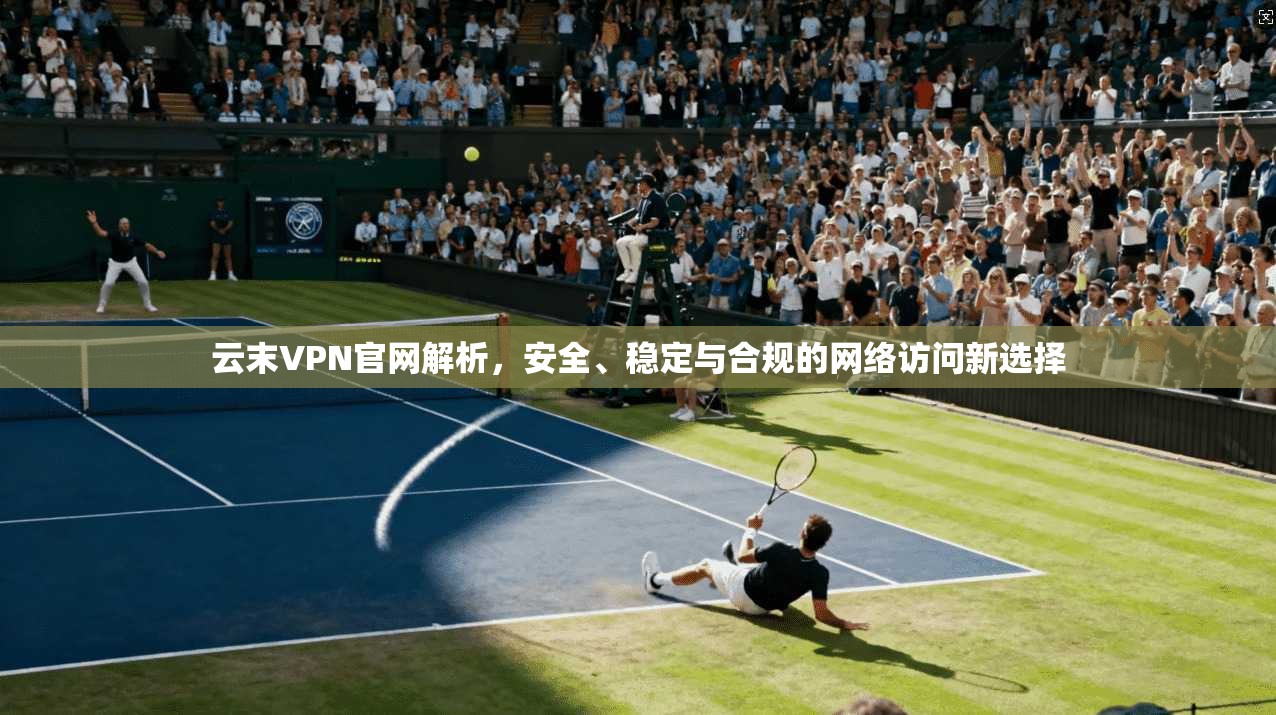 云末VPN官网解析,安全、稳定与合规的网络访问新选择 第1张 云末VPN官网解析,安全、稳定与合规的网络访问新选择 第1张