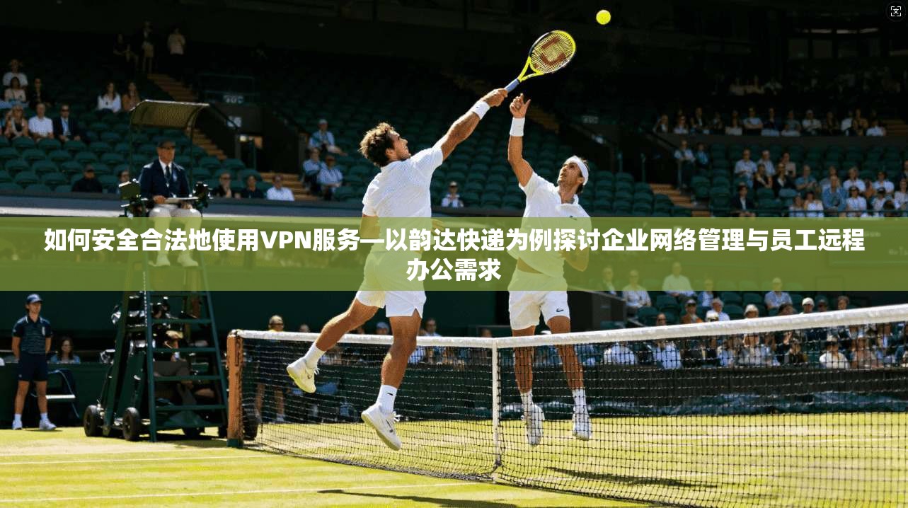 如何安全合法地使用VPN服务—以韵达快递为例探讨企业网络管理与员工远程办公需求 第1张 如何安全合法地使用VPN服务—以韵达快递为例探讨企业网络管理与员工远程办公需求 第1张