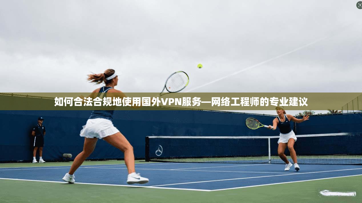 如何合法合规地使用国外VPN服务—网络工程师的专业建议  第1张