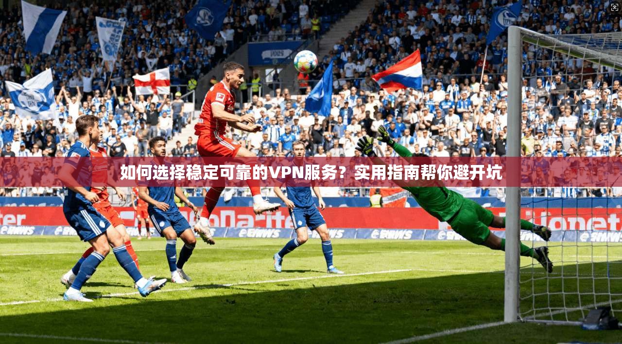 如何选择稳定可靠的VPN服务？实用指南帮你避开坑  第1张
