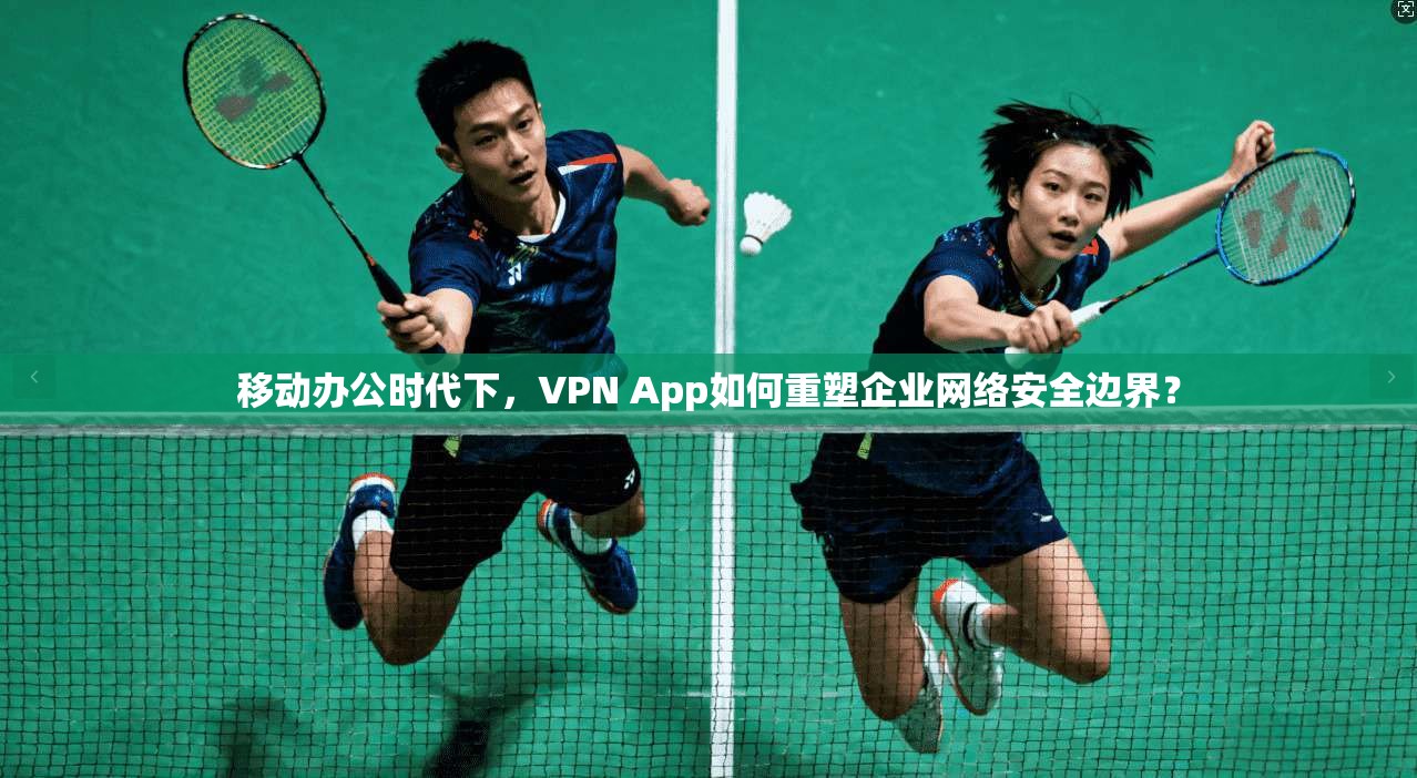 移动办公时代下，VPN App如何重塑企业网络安全边界？  第1张