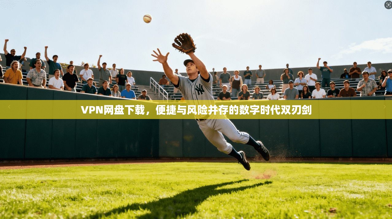 VPN网盘下载，便捷与风险并存的数字时代双刃剑  第1张