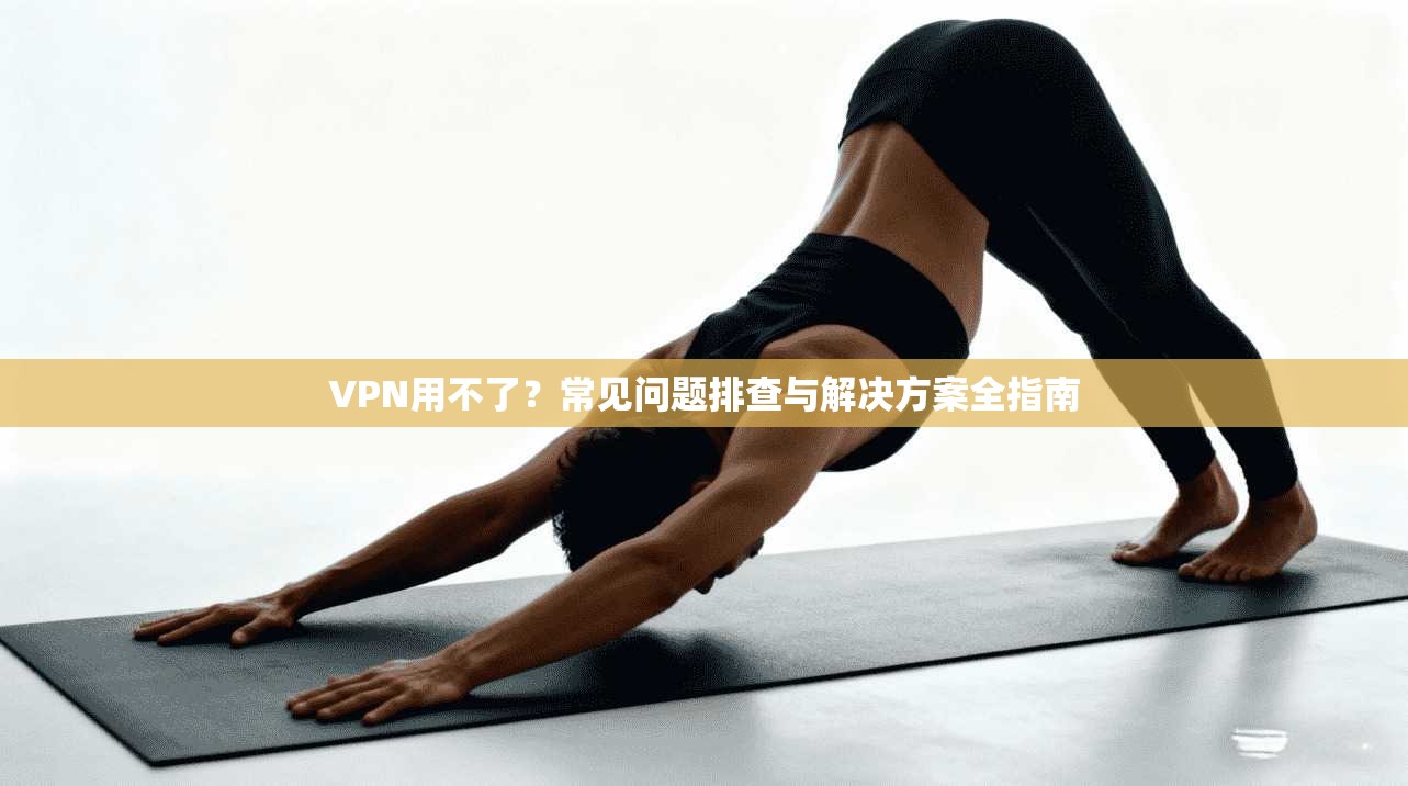 VPN用不了?常见问题排查与解决方案全指南 第1张 VPN用不了?常见问题排查与解决方案全指南 第1张