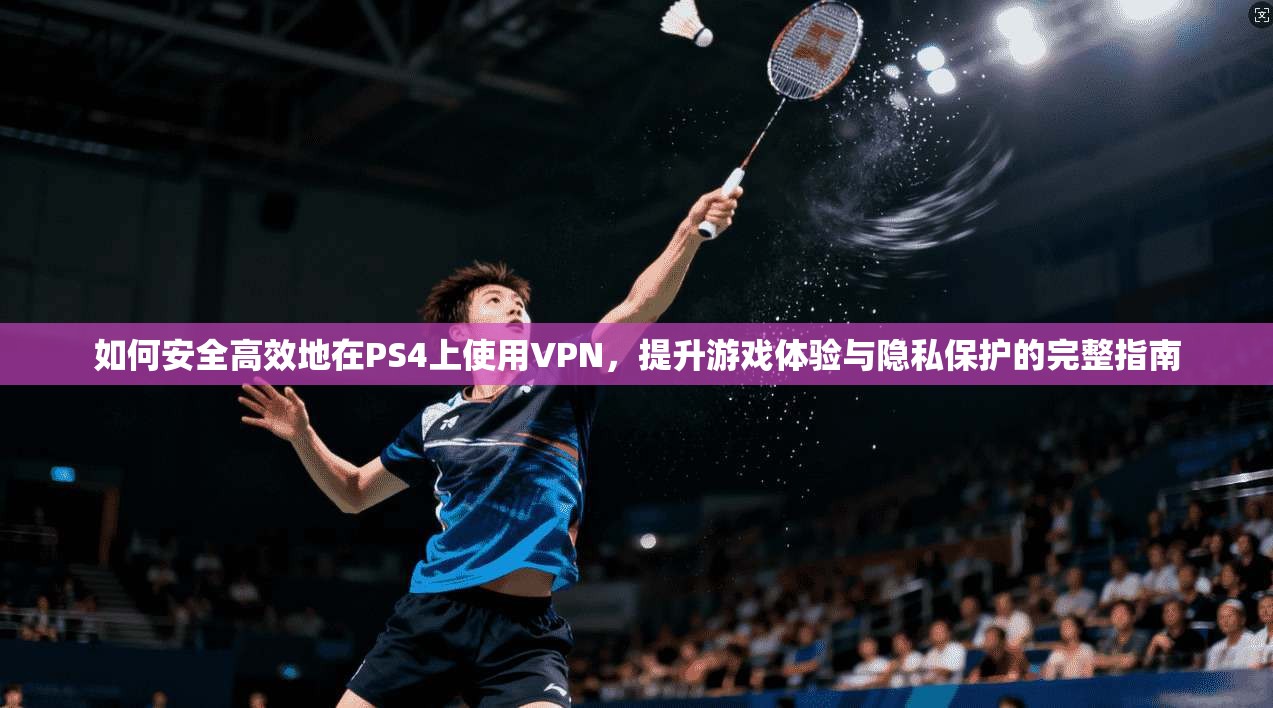 如何安全高效地在PS4上使用VPN，提升游戏体验与隐私保护的完整指南  第1张