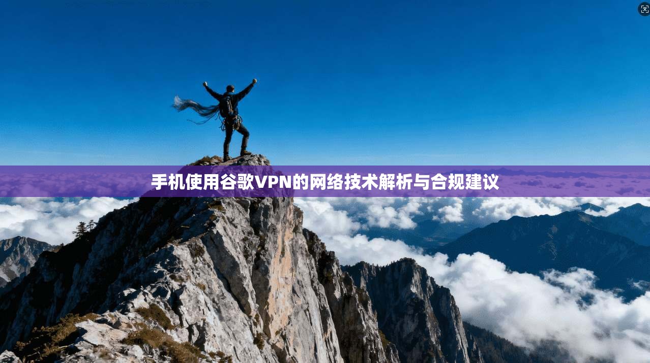 手机使用谷歌VPN的网络技术解析与合规建议  第1张