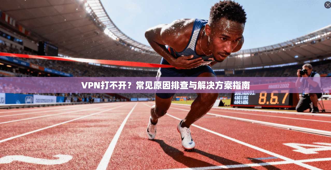 VPN打不开？常见原因排查与解决方案指南  第1张