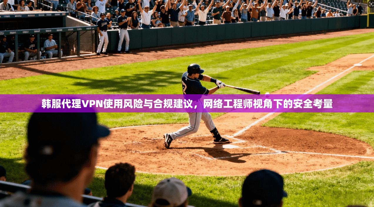 韩服代理VPN使用风险与合规建议,网络工程师视角下的安全考量 第1张 韩服代理VPN使用风险与合规建议,网络工程师视角下的安全考量 第1张