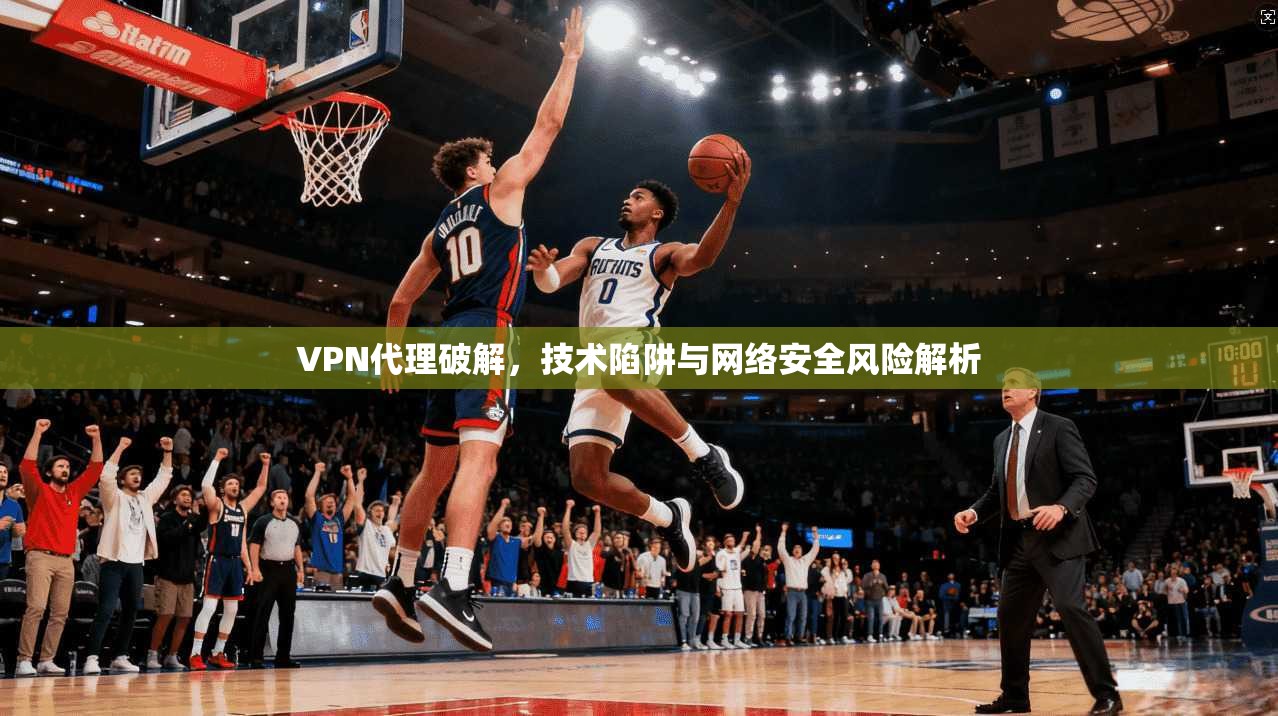 VPN代理破解，技术陷阱与网络安全风险解析  第1张