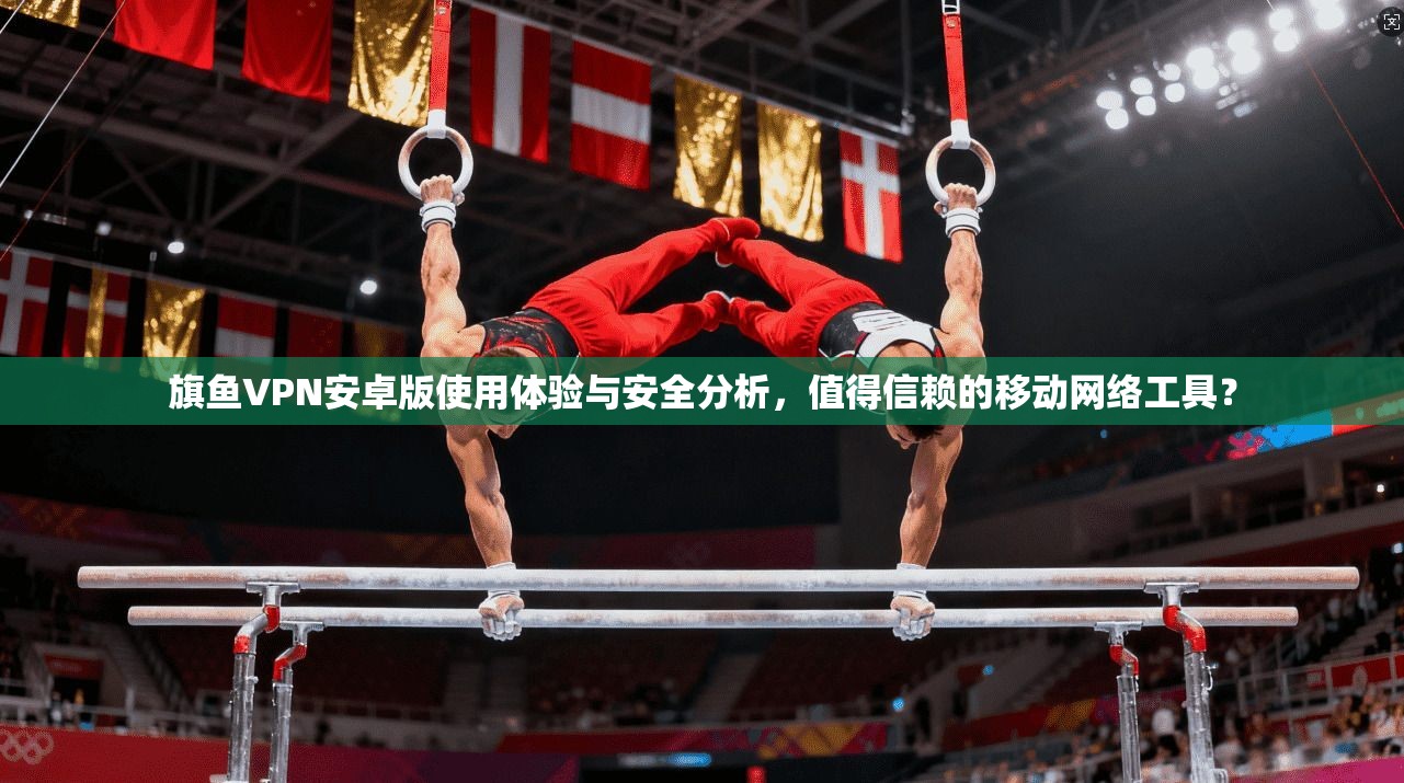 旗鱼VPN安卓版使用体验与安全分析,值得信赖的移动网络工具? 第1张 旗鱼VPN安卓版使用体验与安全分析,值得信赖的移动网络工具? 第1张