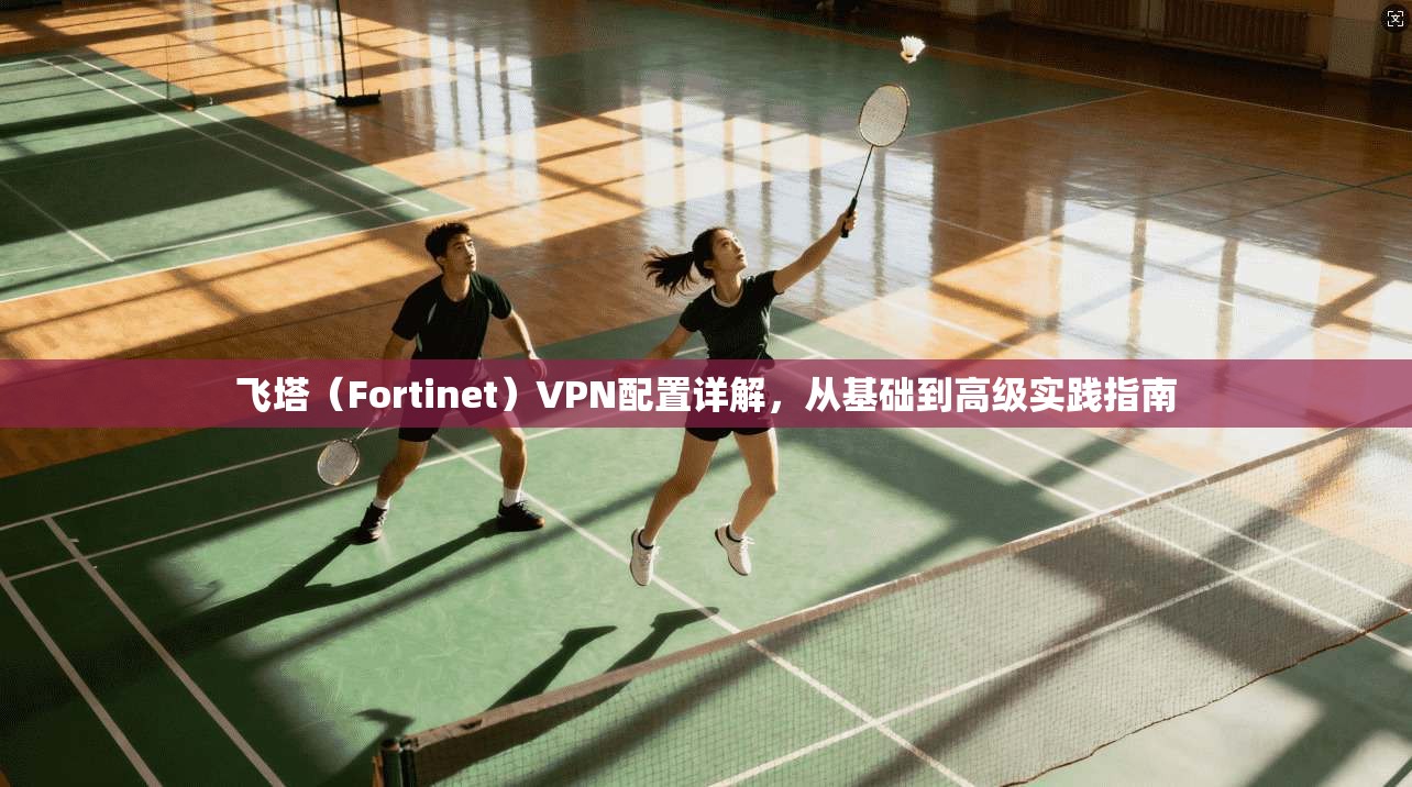 飞塔（Fortinet）VPN配置详解，从基础到高级实践指南  第1张