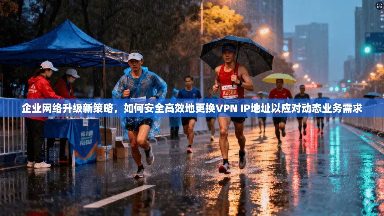 企业网络升级新策略，如何安全高效地更换VPN IP地址以应对动态业务需求  第1张