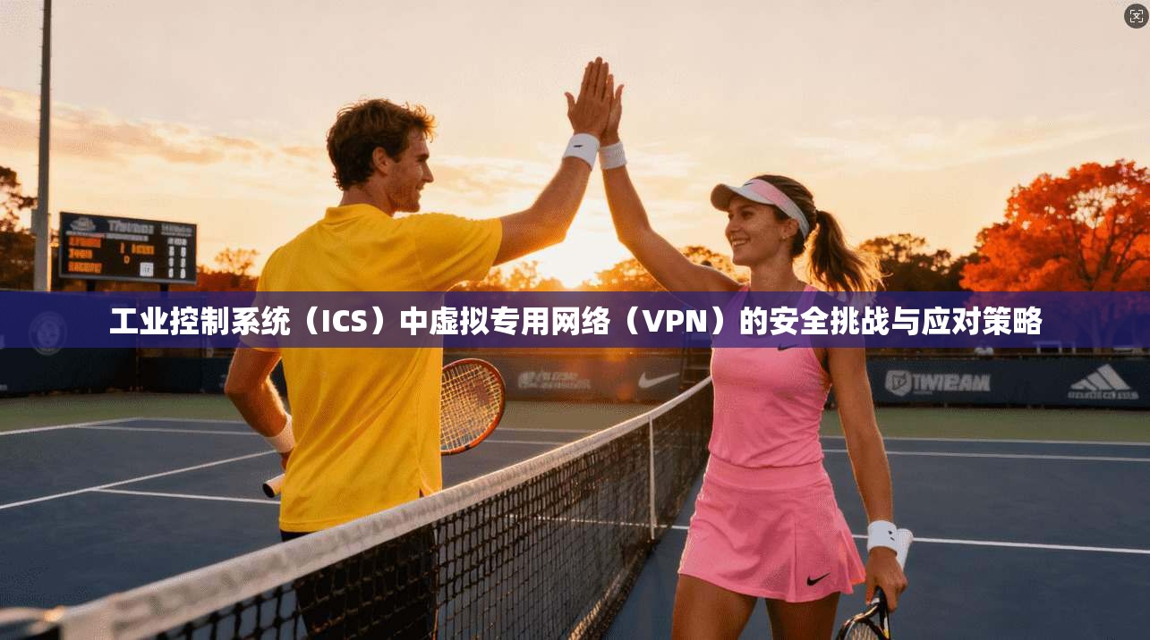 工业控制系统(ICS)中虚拟专用网络(VPN)的安全挑战与应对策略 第1张 工业控制系统(ICS)中虚拟专用网络(VPN)的安全挑战与应对策略 第1张