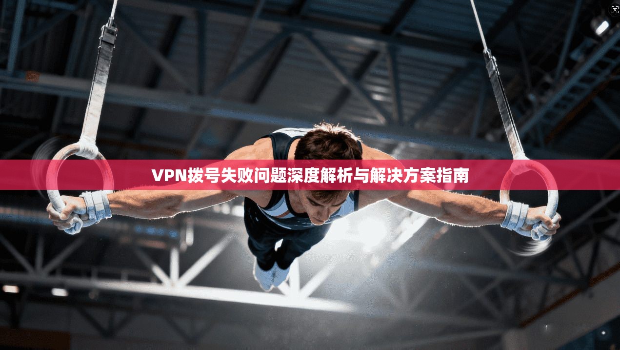 VPN拨号失败问题深度解析与解决方案指南 第1张 VPN拨号失败问题深度解析与解决方案指南 第1张